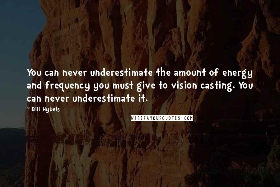 Bill Hybels Quotes: You can never underestimate the amount of energy and frequency you must give to vision casting. You can never underestimate it.