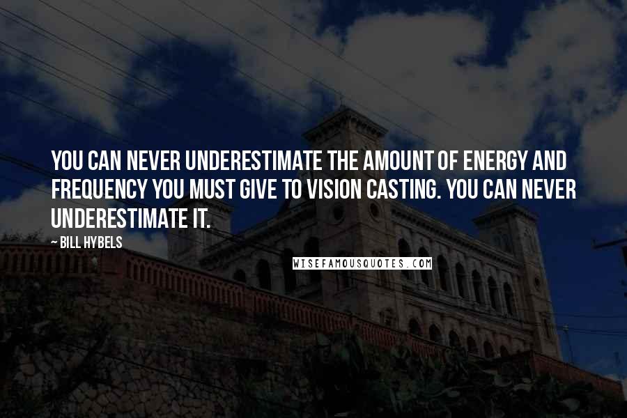 Bill Hybels Quotes: You can never underestimate the amount of energy and frequency you must give to vision casting. You can never underestimate it.