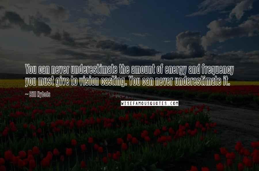 Bill Hybels Quotes: You can never underestimate the amount of energy and frequency you must give to vision casting. You can never underestimate it.