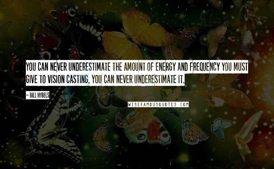 Bill Hybels Quotes: You can never underestimate the amount of energy and frequency you must give to vision casting. You can never underestimate it.