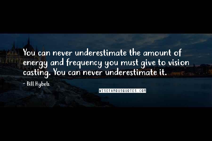 Bill Hybels Quotes: You can never underestimate the amount of energy and frequency you must give to vision casting. You can never underestimate it.