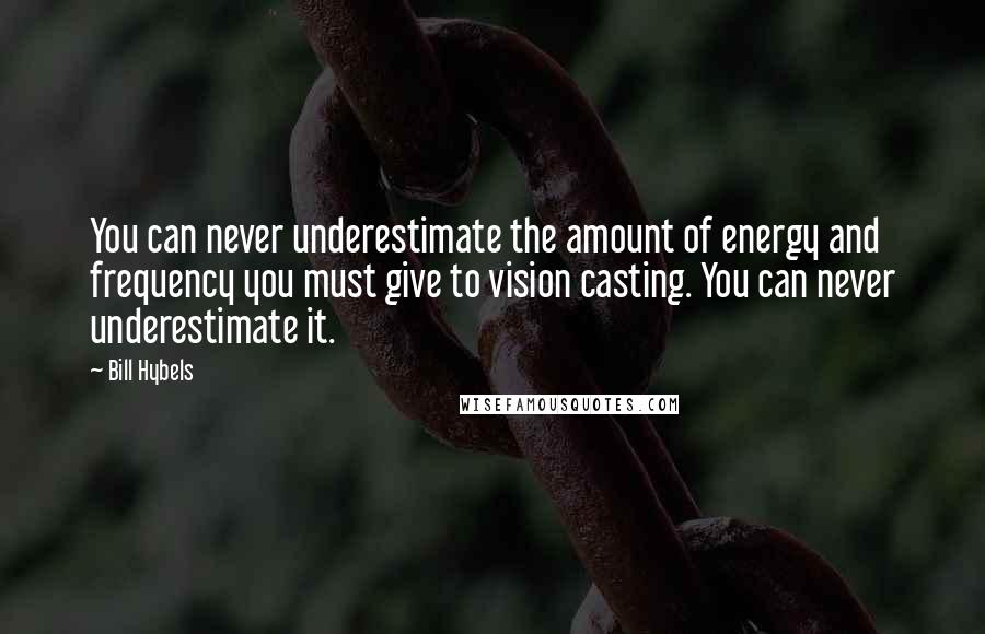 Bill Hybels Quotes: You can never underestimate the amount of energy and frequency you must give to vision casting. You can never underestimate it.