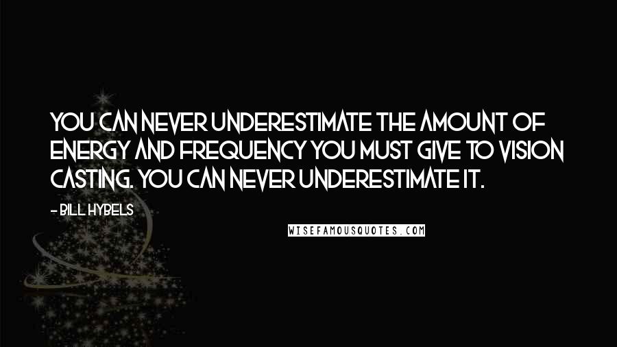 Bill Hybels Quotes: You can never underestimate the amount of energy and frequency you must give to vision casting. You can never underestimate it.