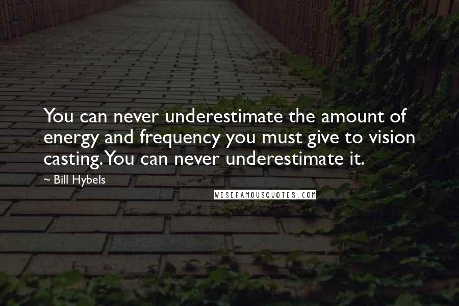 Bill Hybels Quotes: You can never underestimate the amount of energy and frequency you must give to vision casting. You can never underestimate it.