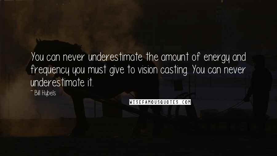 Bill Hybels Quotes: You can never underestimate the amount of energy and frequency you must give to vision casting. You can never underestimate it.