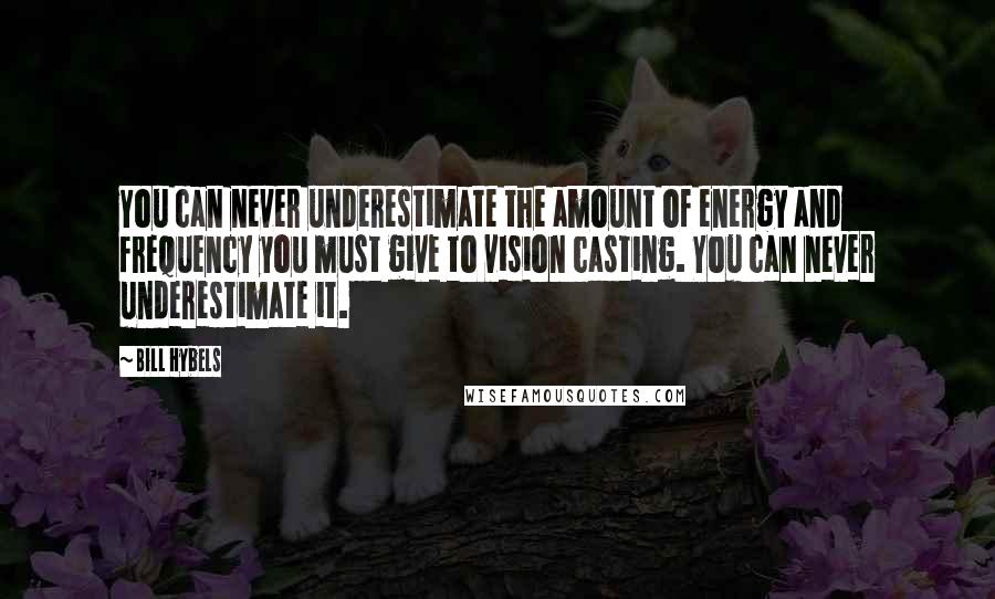 Bill Hybels Quotes: You can never underestimate the amount of energy and frequency you must give to vision casting. You can never underestimate it.