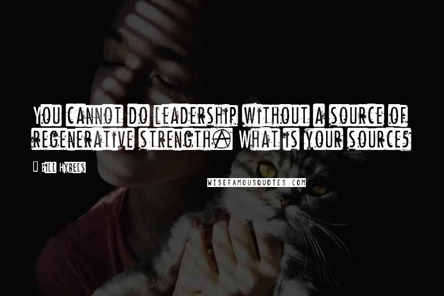 Bill Hybels Quotes: You cannot do leadership without a source of regenerative strength. What is your source?