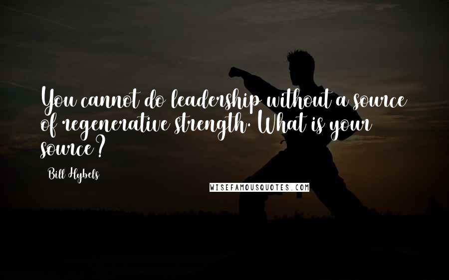 Bill Hybels Quotes: You cannot do leadership without a source of regenerative strength. What is your source?