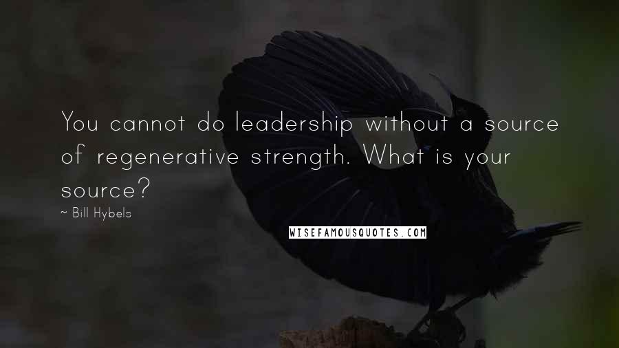 Bill Hybels Quotes: You cannot do leadership without a source of regenerative strength. What is your source?