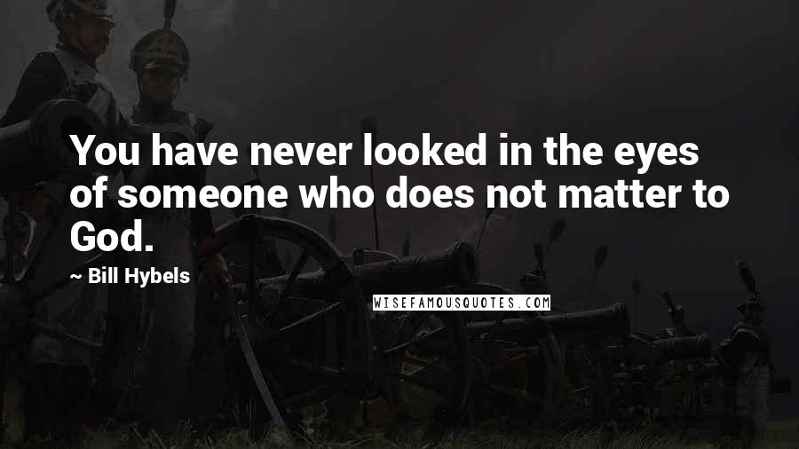 Bill Hybels Quotes: You have never looked in the eyes of someone who does not matter to God.