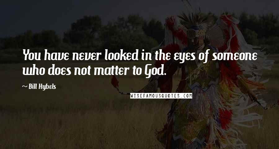 Bill Hybels Quotes: You have never looked in the eyes of someone who does not matter to God.