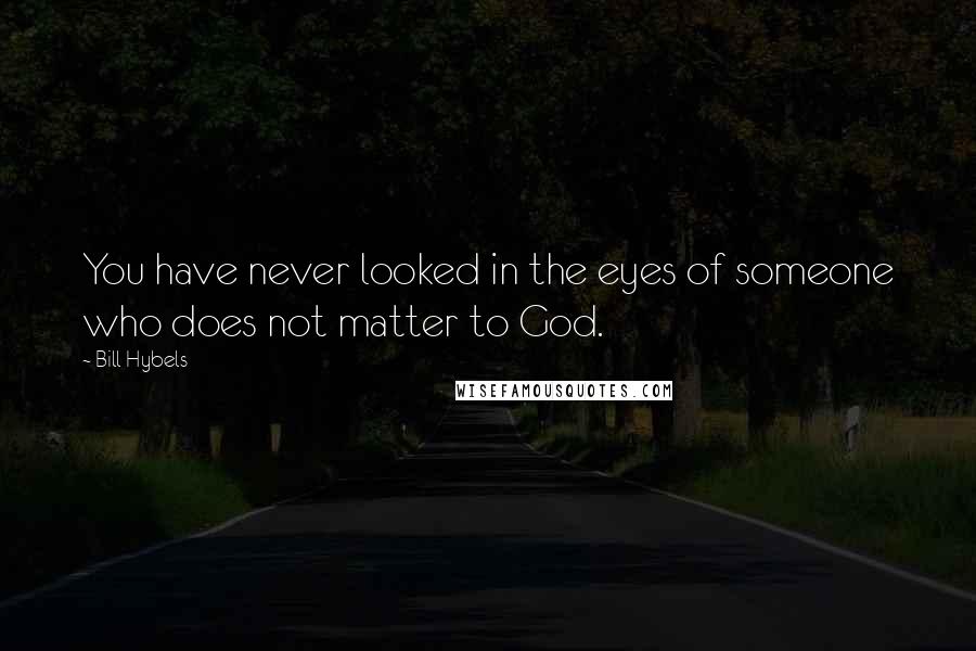 Bill Hybels Quotes: You have never looked in the eyes of someone who does not matter to God.