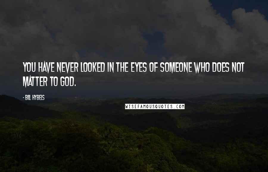 Bill Hybels Quotes: You have never looked in the eyes of someone who does not matter to God.