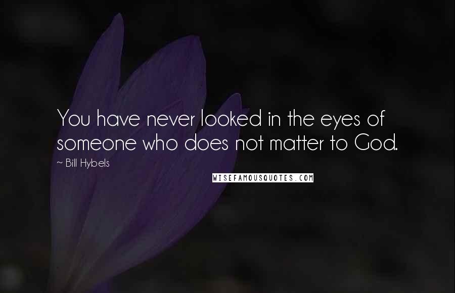 Bill Hybels Quotes: You have never looked in the eyes of someone who does not matter to God.