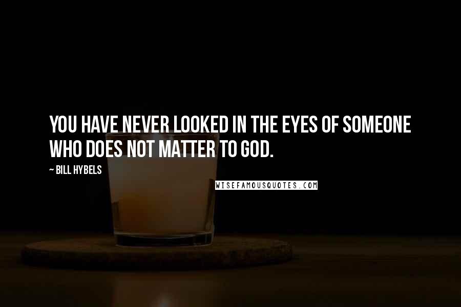 Bill Hybels Quotes: You have never looked in the eyes of someone who does not matter to God.