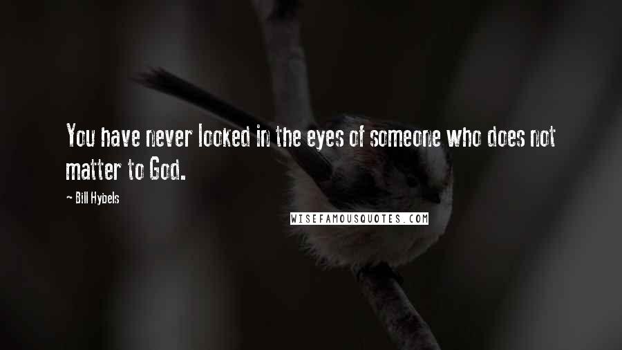 Bill Hybels Quotes: You have never looked in the eyes of someone who does not matter to God.