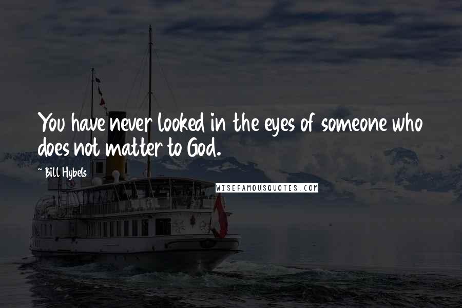 Bill Hybels Quotes: You have never looked in the eyes of someone who does not matter to God.