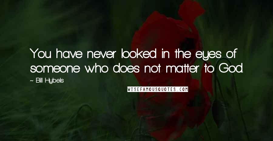 Bill Hybels Quotes: You have never looked in the eyes of someone who does not matter to God.