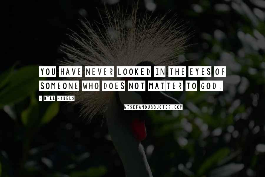 Bill Hybels Quotes: You have never looked in the eyes of someone who does not matter to God.