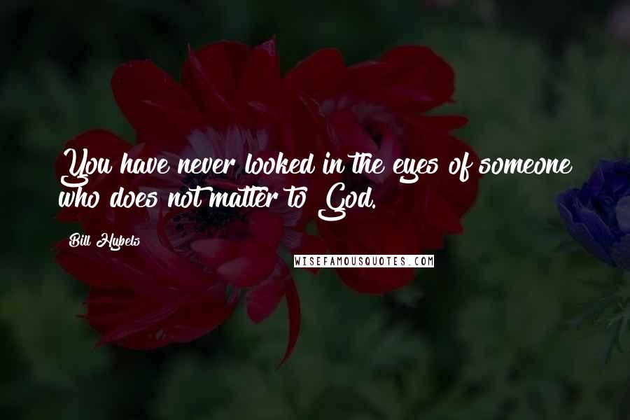 Bill Hybels Quotes: You have never looked in the eyes of someone who does not matter to God.