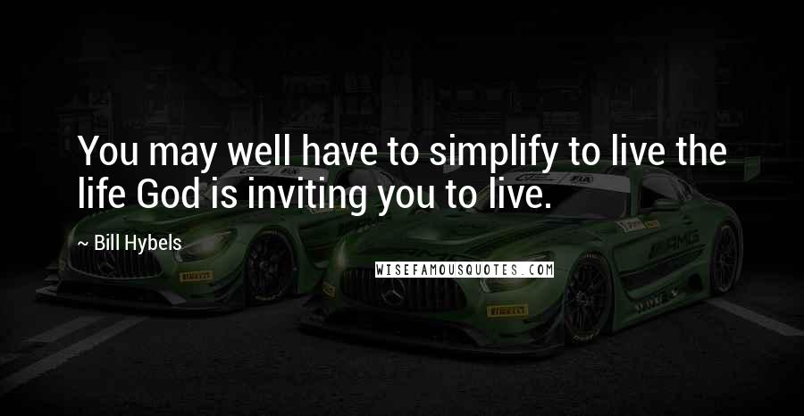 Bill Hybels Quotes: You may well have to simplify to live the life God is inviting you to live.