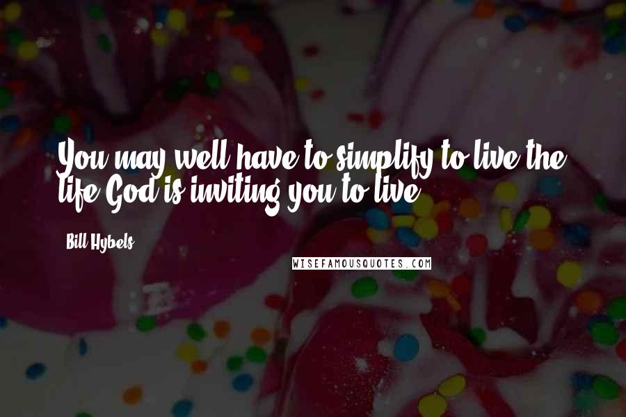 Bill Hybels Quotes: You may well have to simplify to live the life God is inviting you to live.