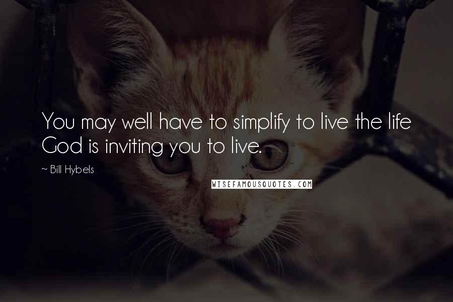 Bill Hybels Quotes: You may well have to simplify to live the life God is inviting you to live.