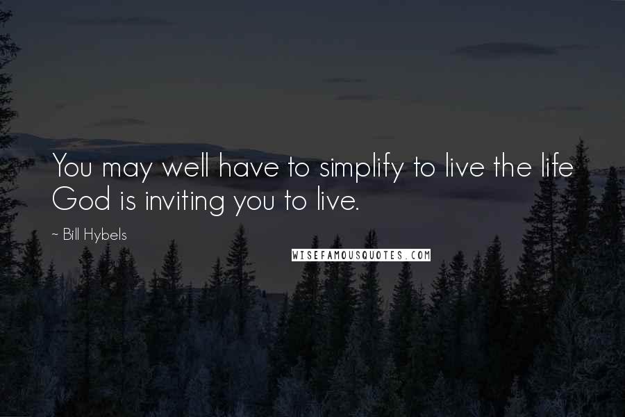 Bill Hybels Quotes: You may well have to simplify to live the life God is inviting you to live.