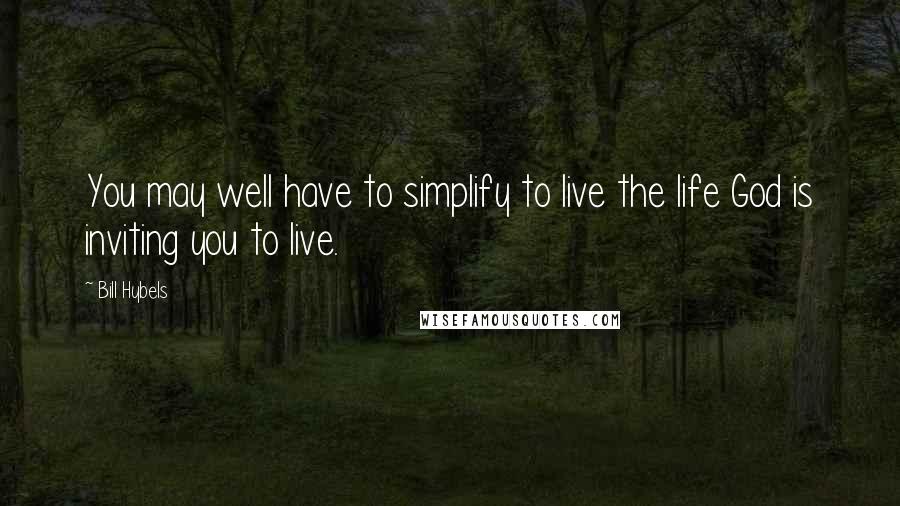 Bill Hybels Quotes: You may well have to simplify to live the life God is inviting you to live.