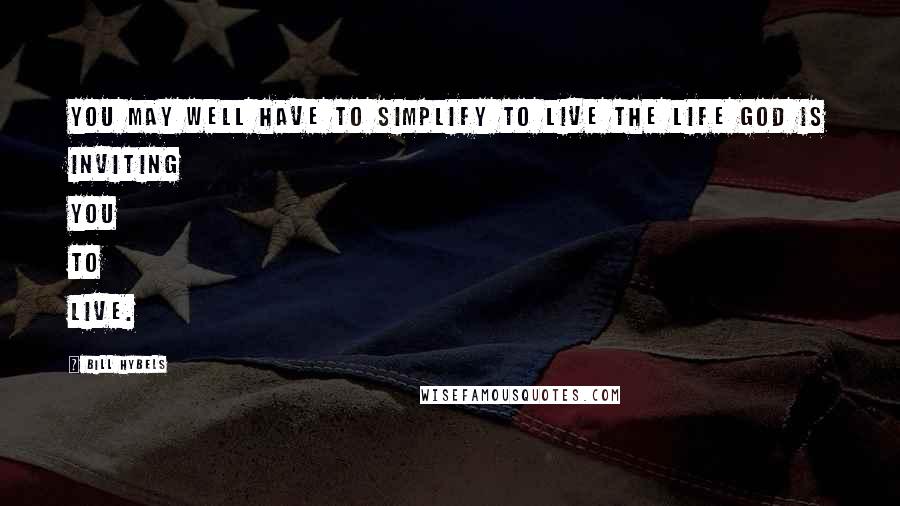 Bill Hybels Quotes: You may well have to simplify to live the life God is inviting you to live.