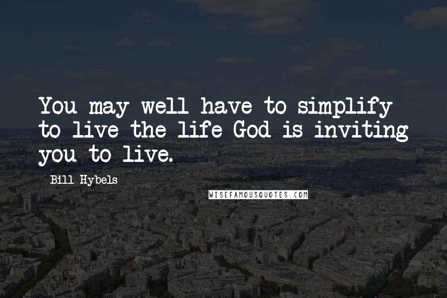 Bill Hybels Quotes: You may well have to simplify to live the life God is inviting you to live.