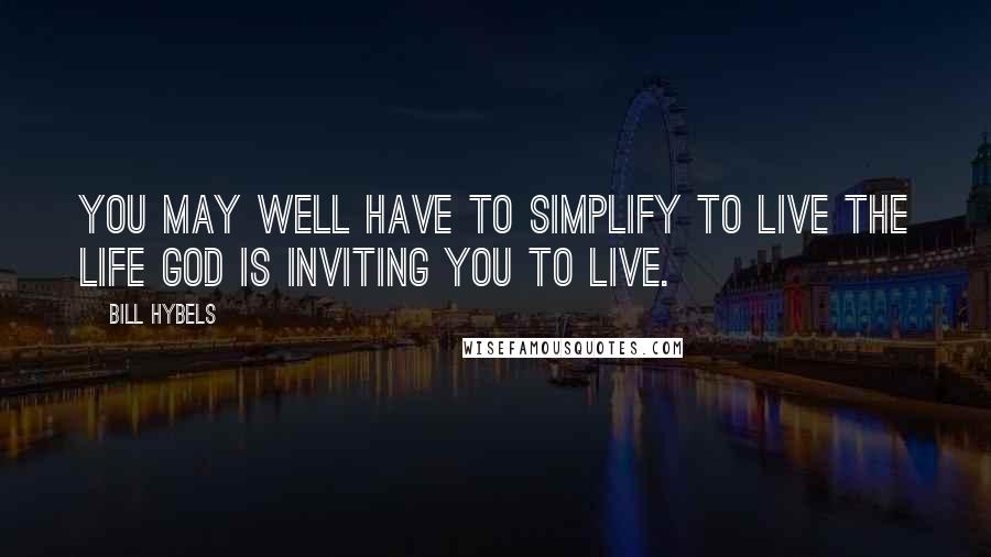 Bill Hybels Quotes: You may well have to simplify to live the life God is inviting you to live.