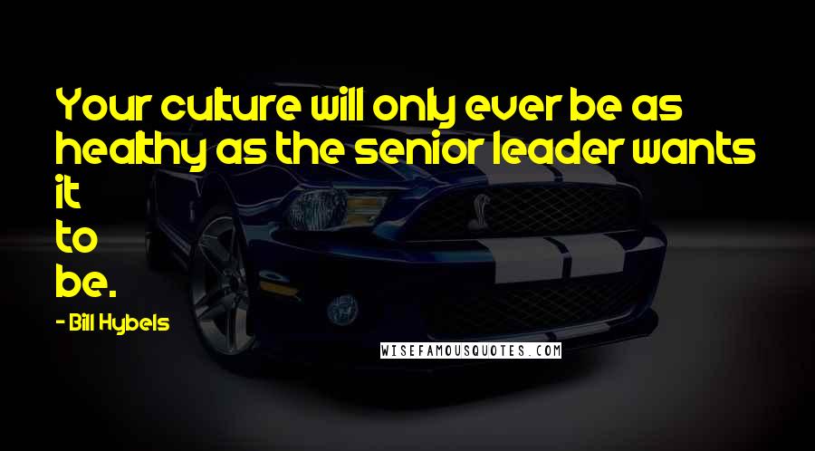 Bill Hybels Quotes: Your culture will only ever be as healthy as the senior leader wants it to be.