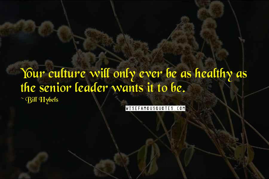 Bill Hybels Quotes: Your culture will only ever be as healthy as the senior leader wants it to be.