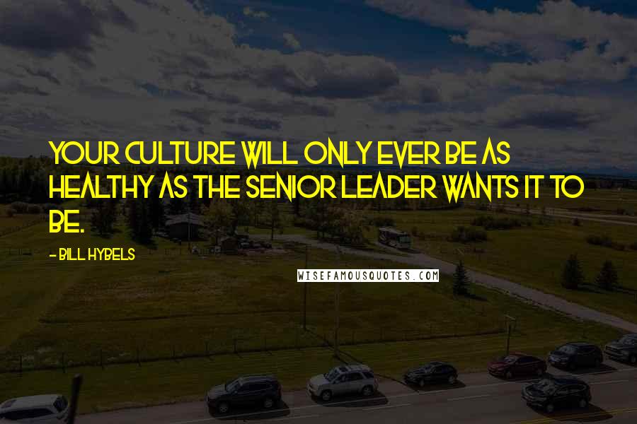 Bill Hybels Quotes: Your culture will only ever be as healthy as the senior leader wants it to be.