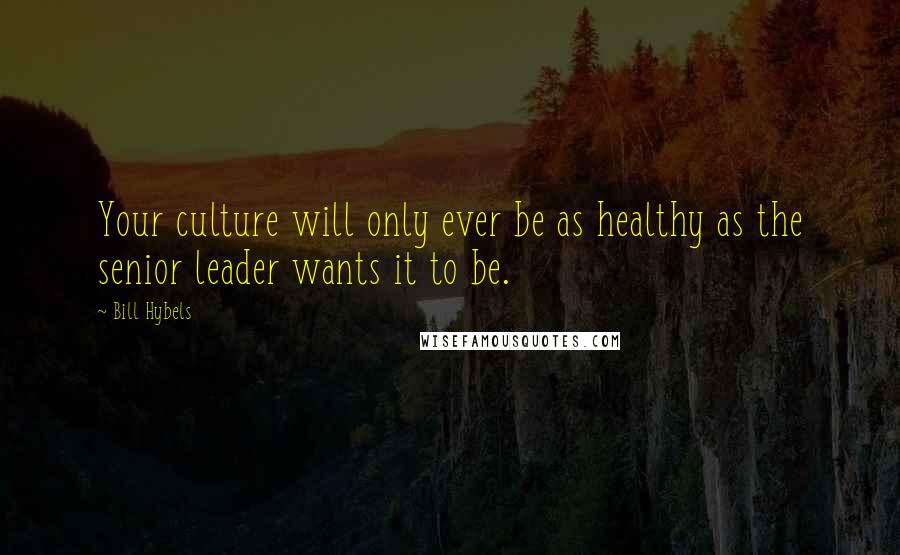 Bill Hybels Quotes: Your culture will only ever be as healthy as the senior leader wants it to be.