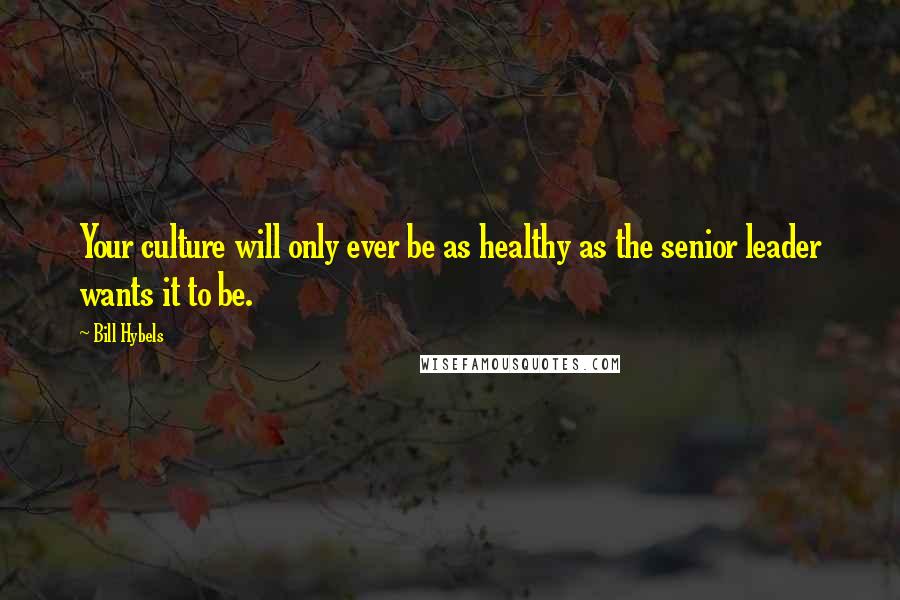Bill Hybels Quotes: Your culture will only ever be as healthy as the senior leader wants it to be.
