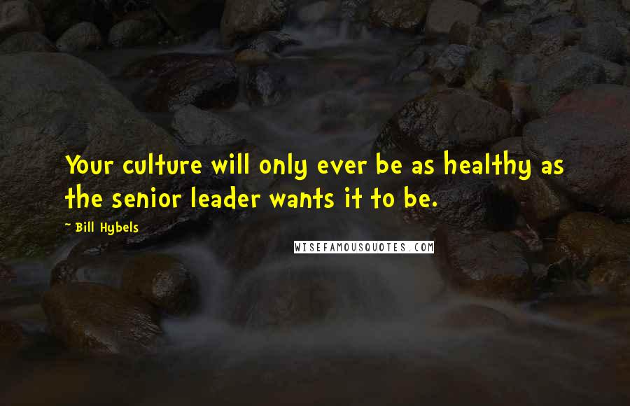 Bill Hybels Quotes: Your culture will only ever be as healthy as the senior leader wants it to be.