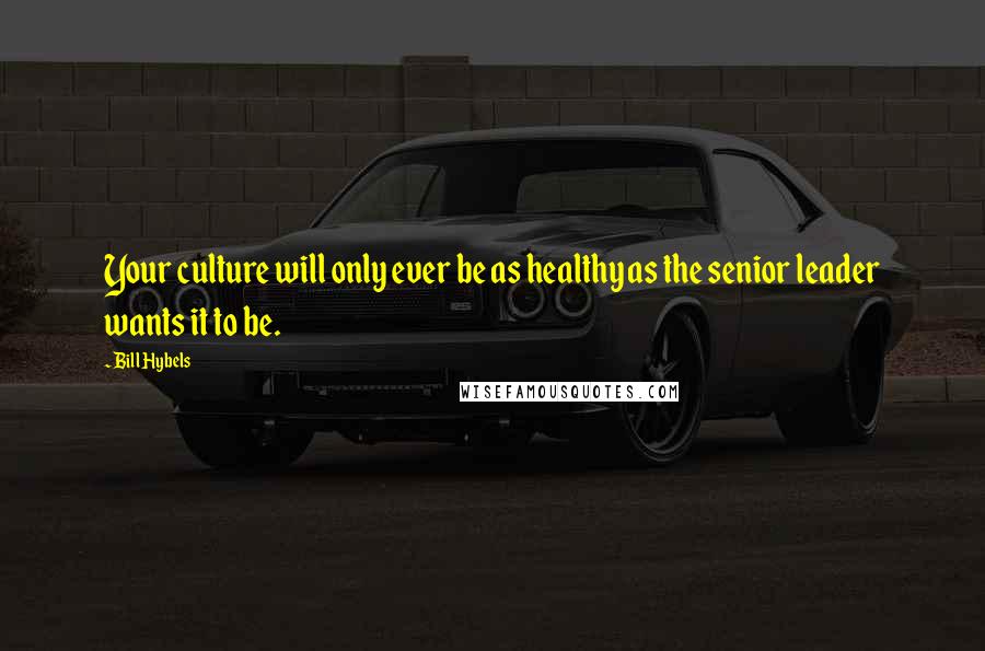 Bill Hybels Quotes: Your culture will only ever be as healthy as the senior leader wants it to be.