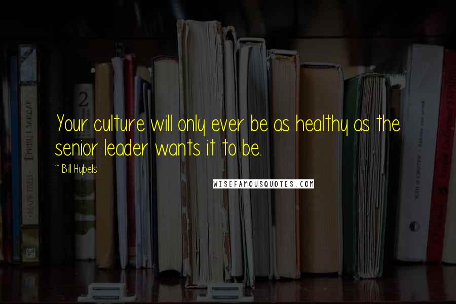 Bill Hybels Quotes: Your culture will only ever be as healthy as the senior leader wants it to be.