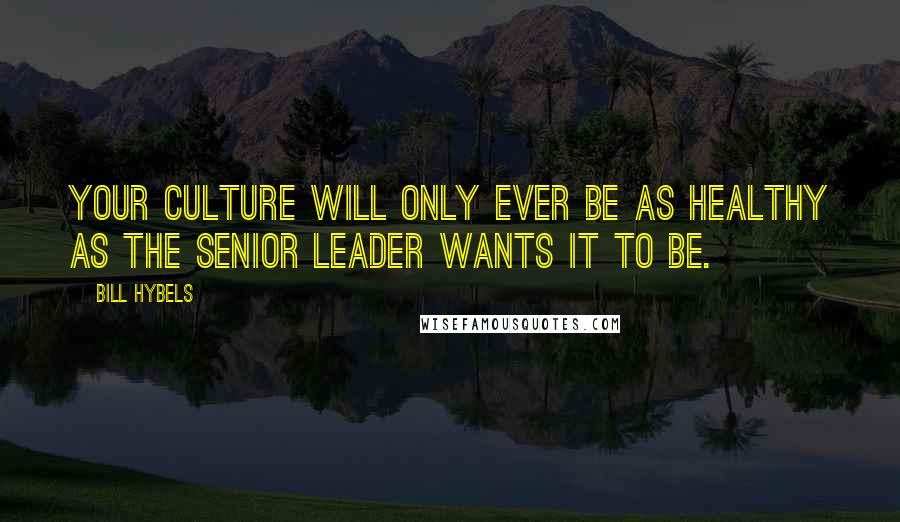 Bill Hybels Quotes: Your culture will only ever be as healthy as the senior leader wants it to be.