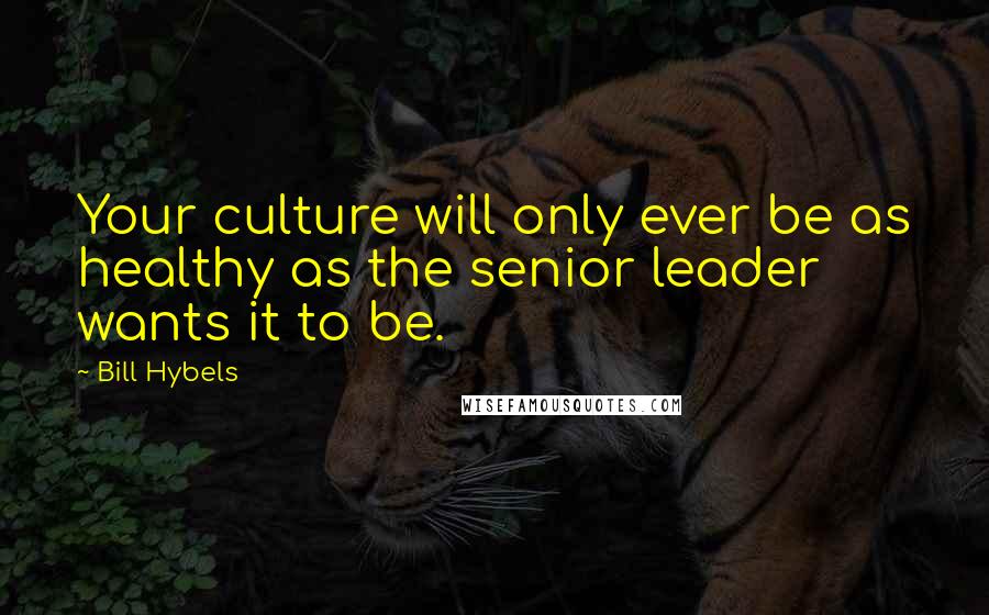 Bill Hybels Quotes: Your culture will only ever be as healthy as the senior leader wants it to be.