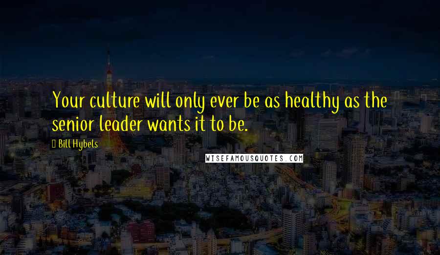 Bill Hybels Quotes: Your culture will only ever be as healthy as the senior leader wants it to be.