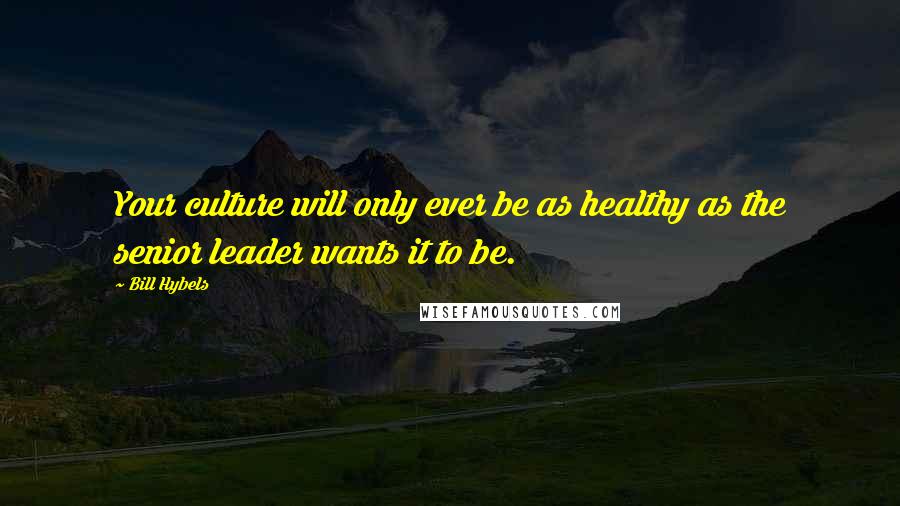 Bill Hybels Quotes: Your culture will only ever be as healthy as the senior leader wants it to be.