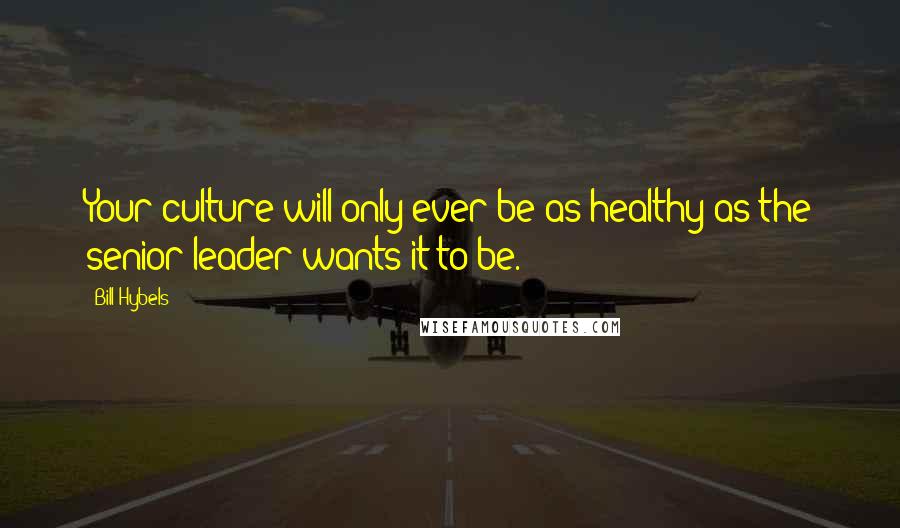 Bill Hybels Quotes: Your culture will only ever be as healthy as the senior leader wants it to be.