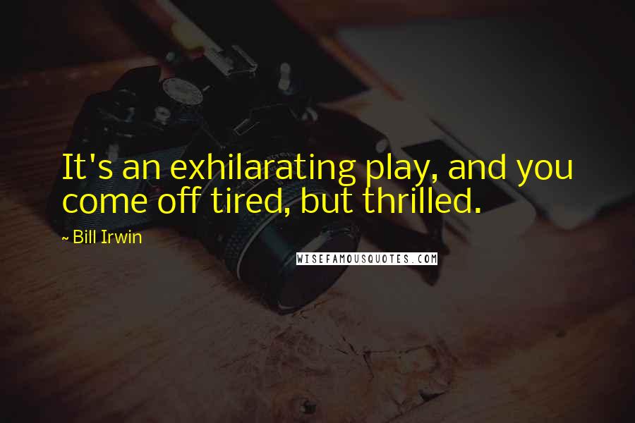 Bill Irwin Quotes: It's an exhilarating play, and you come off tired, but thrilled.