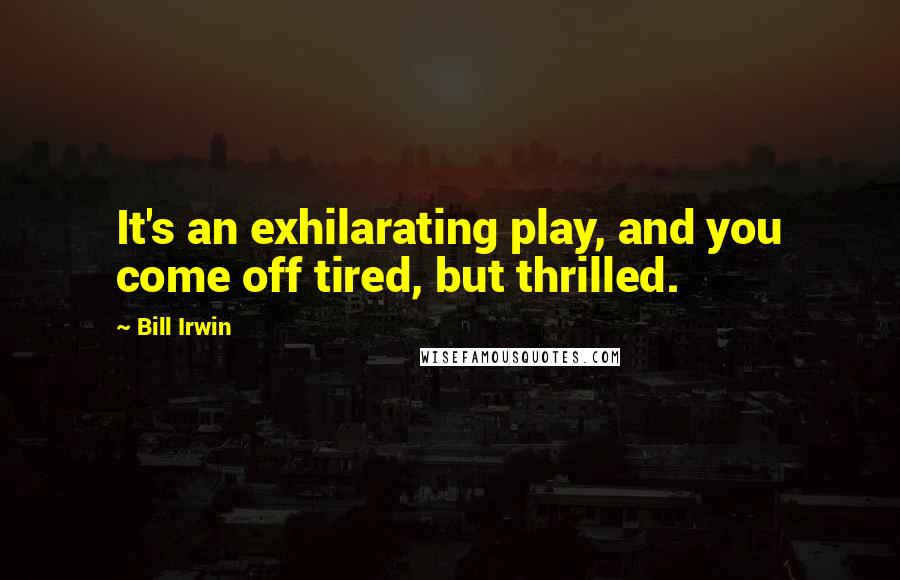 Bill Irwin Quotes: It's an exhilarating play, and you come off tired, but thrilled.