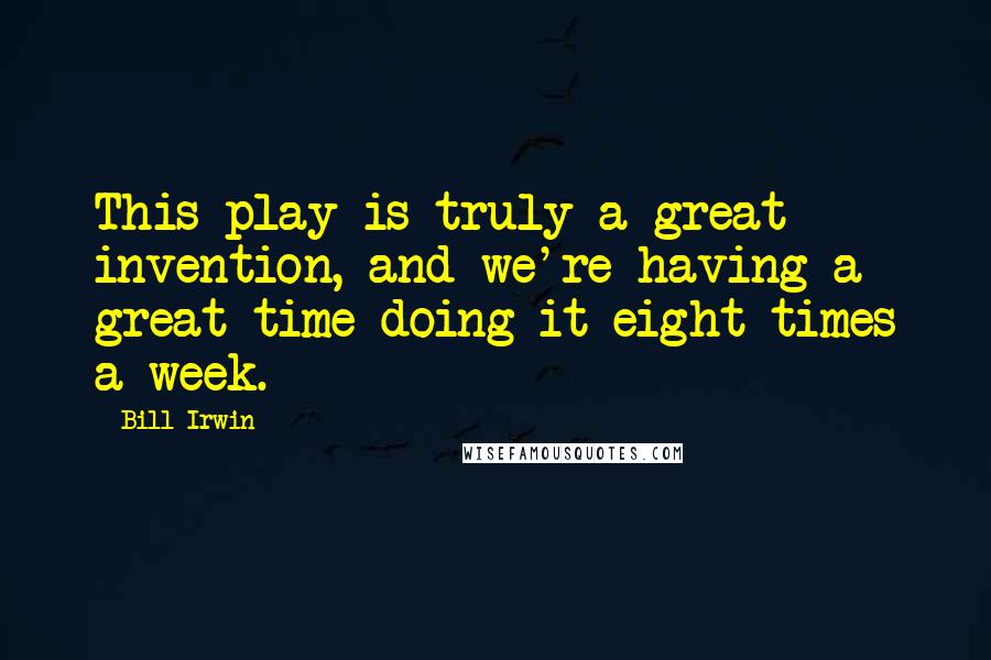 Bill Irwin Quotes: This play is truly a great invention, and we're having a great time doing it eight times a week.