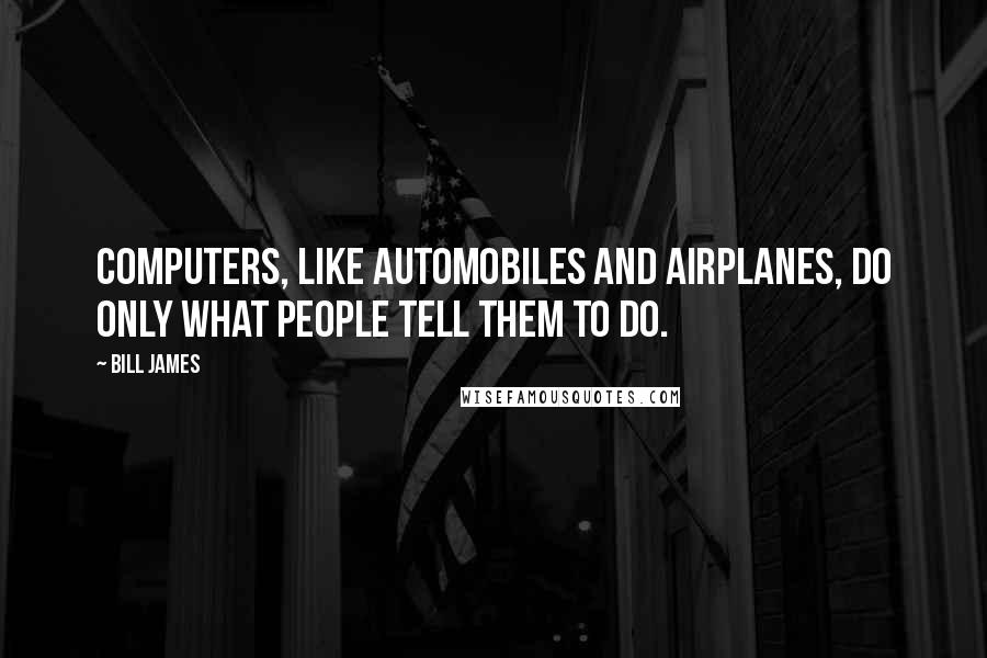 Bill James Quotes: Computers, like automobiles and airplanes, do only what people tell them to do.