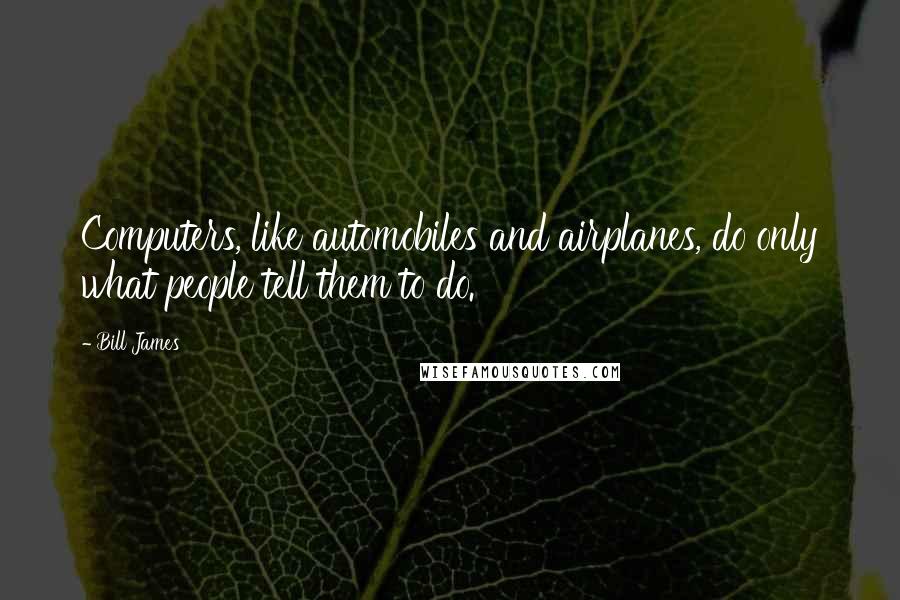 Bill James Quotes: Computers, like automobiles and airplanes, do only what people tell them to do.